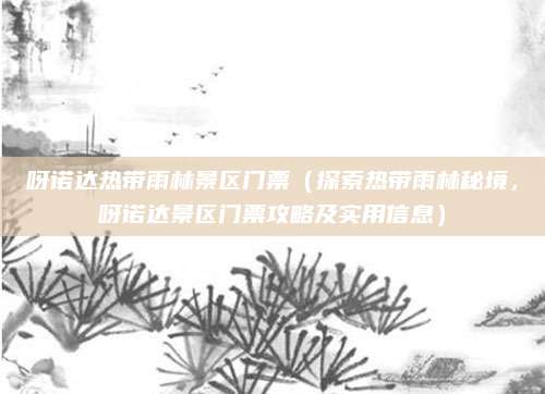 呀诺达热带雨林景区门票(探索热带雨林秘境,呀诺达景区门票攻略及实用信息)