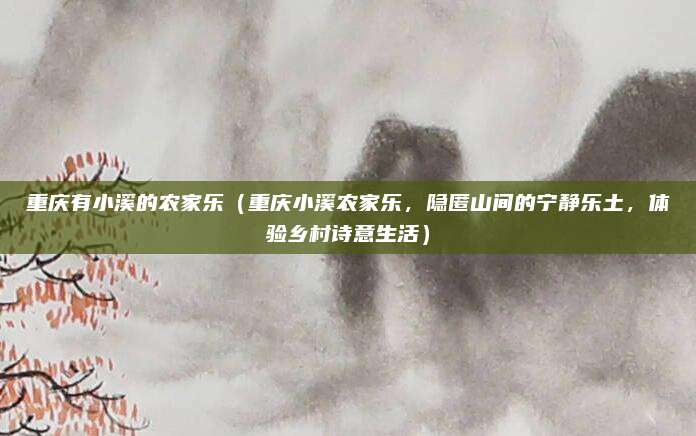 重庆有小溪的农家乐（重庆小溪农家乐，隐匿山间的宁静乐土，体验乡村诗意生活）