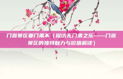 门源景区要门票不(探访无门票之乐——门源景区的独特魅力与价值解读)