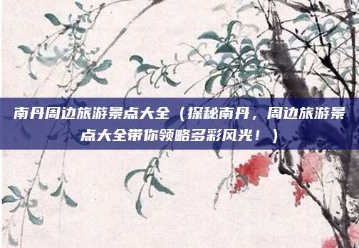 南丹周边旅游景点大全(探秘南丹,周边旅游景点大全带你领略多彩风光!)