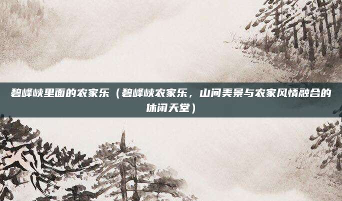 碧峰峡里面的农家乐（碧峰峡农家乐，山间美景与农家风情融合的休闲天堂）