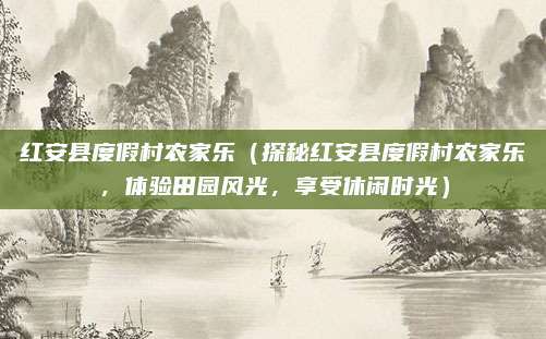 红安县度假村农家乐(探秘红安县度假村农家乐,体验田园风光,享受休闲时光)