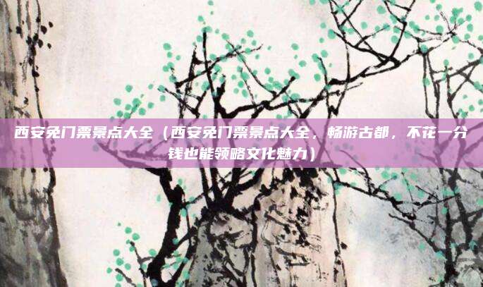 西安免门票景点大全(西安免门票景点大全,畅游古都,不花一分钱也能领略文化魅力)