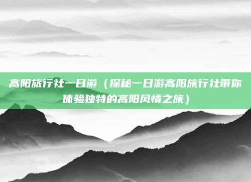 高阳旅行社一日游(探秘一日游高阳旅行社带你体验独特的高阳风情之旅)