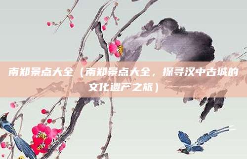 南郑景点大全(南郑景点大全,探寻汉中古城的文化遗产之旅)