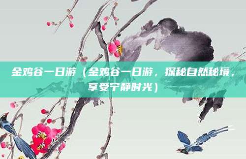 金鸡谷一日游(金鸡谷一日游,探秘自然秘境,享受宁静时光)