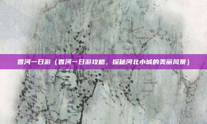 香河一日游(香河一日游攻略,探秘河北小城的美丽风景)