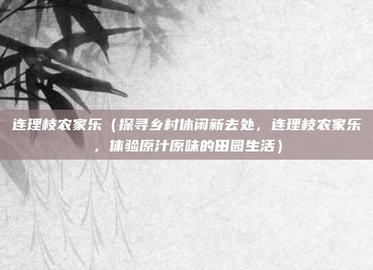 连理枝农家乐(探寻乡村休闲新去处,连理枝农家乐,体验原汁原味的田园生活)