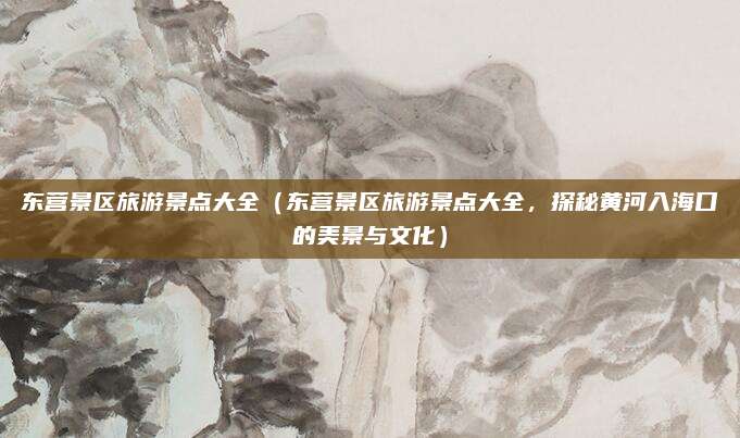 东营景区旅游景点大全(东营景区旅游景点大全,探秘黄河入海口的美景与文化)