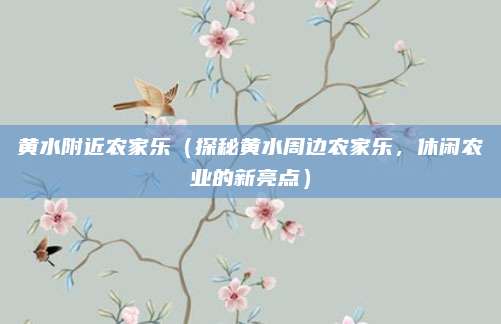 黄水附近农家乐(探秘黄水周边农家乐,休闲农业的新亮点)