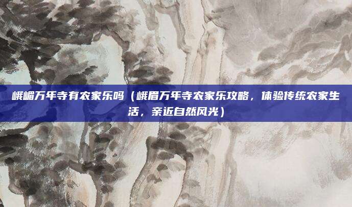 峨嵋万年寺有农家乐吗(峨眉万年寺农家乐攻略,体验传统农家生活,亲近自然风光)
