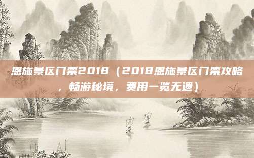 恩施景区门票2018（2018恩施景区门票攻略，畅游秘境，费用一览无遗）