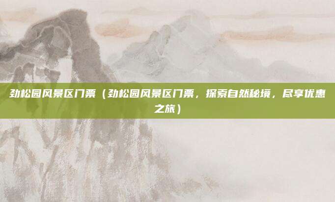 劲松园风景区门票(劲松园风景区门票,探索自然秘境,尽享优惠之旅)