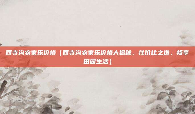 西寺沟农家乐价格（西寺沟农家乐价格大揭秘，性价比之选，畅享田园生活）