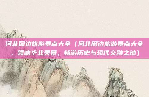 河北周边旅游景点大全(河北周边旅游景点大全,领略华北美景,畅游历史与现代交融之地)
