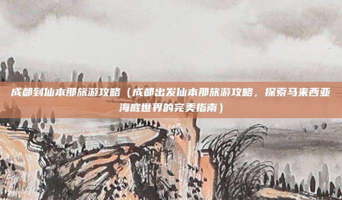 成都到仙本那旅游攻略（成都出发仙本那旅游攻略，探索马来西亚海底世界的完美指南）