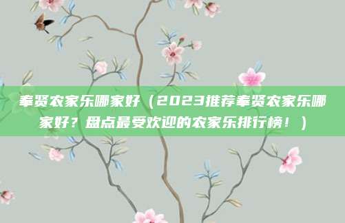 奉贤农家乐哪家好（2023推荐奉贤农家乐哪家好？盘点最受欢迎的农家乐排行榜！）