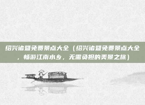 绍兴诸暨免费景点大全（绍兴诸暨免费景点大全，畅游江南水乡，无需负担的美景之旅）