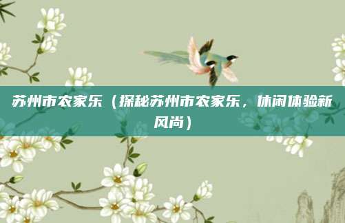 苏州市农家乐（探秘苏州市农家乐，休闲体验新风尚）