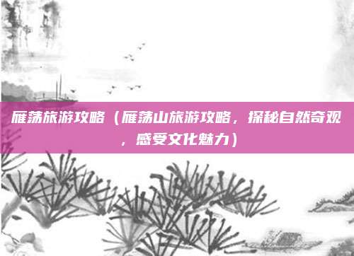 雁荡旅游攻略(雁荡山旅游攻略,探秘自然奇观,感受文化魅力)