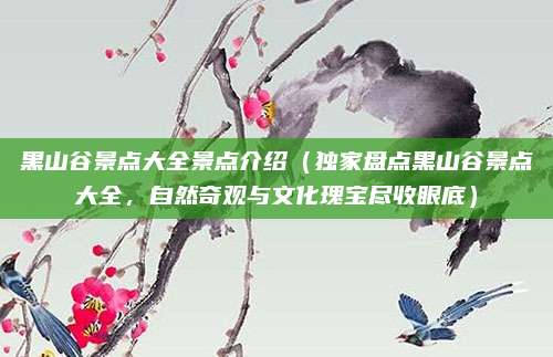 黑山谷景点大全景点介绍(独家盘点黑山谷景点大全,自然奇观与文化瑰宝尽收眼底)