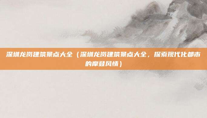 深圳龙岗建筑景点大全(深圳龙岗建筑景点大全,探索现代化都市的摩登风情)