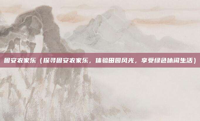 固安农家乐(探寻固安农家乐,体验田园风光,享受绿色休闲生活)