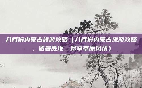 八月份内蒙古旅游攻略(八月份内蒙古旅游攻略,避暑胜地,尽享草原风情)