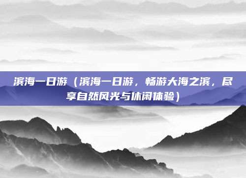 滨海一日游(滨海一日游,畅游大海之滨,尽享自然风光与休闲体验)