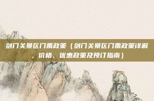 剑门关景区门票政策(剑门关景区门票政策详解,价格、优惠政策及预订指南)