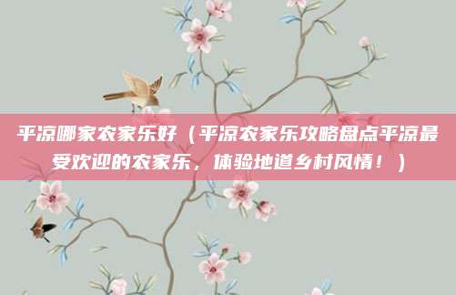 平凉哪家农家乐好(平凉农家乐攻略盘点平凉最受欢迎的农家乐,体验地道乡村风情!)