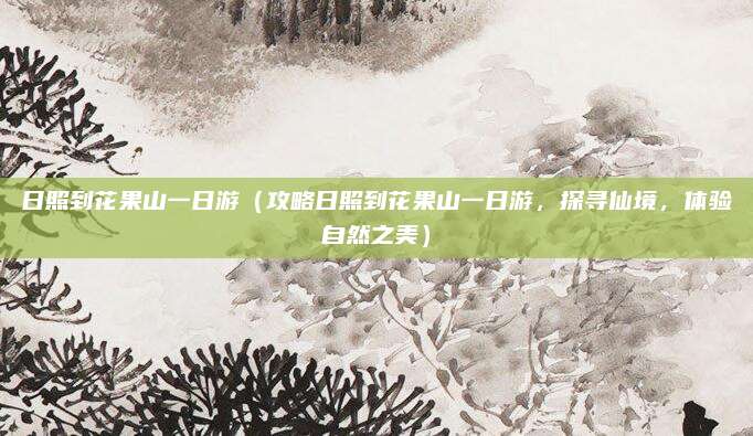 日照到花果山一日游(攻略日照到花果山一日游,探寻仙境,体验自然之美)