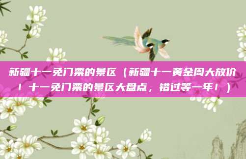 新疆十一免门票的景区(新疆十一黄金周大放价!十一免门票的景区大盘点,错过等一年!)