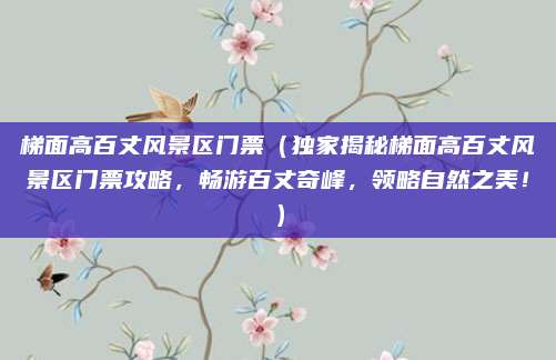 梯面高百丈风景区门票(独家揭秘梯面高百丈风景区门票攻略,畅游百丈奇峰,领略自然之美!)
