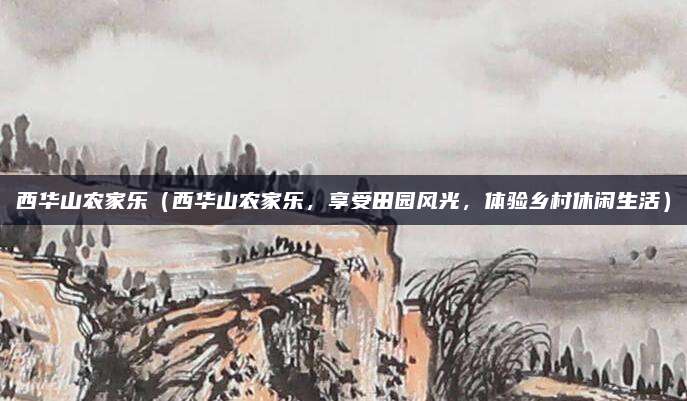 西华山农家乐(西华山农家乐,享受田园风光,体验乡村休闲生活)