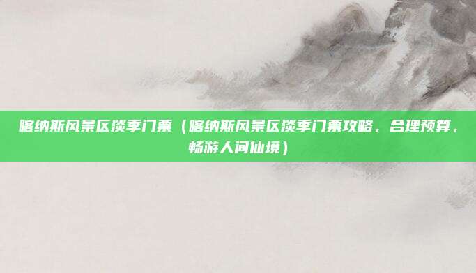 喀纳斯风景区淡季门票(喀纳斯风景区淡季门票攻略,合理预算,畅游人间仙境)