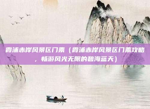 霞浦赤岸风景区门票(霞浦赤岸风景区门票攻略,畅游风光无限的碧海蓝天)