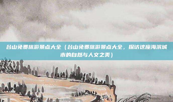 台山免费旅游景点大全(台山免费旅游景点大全,探访这座海滨城市的自然与人文之美)