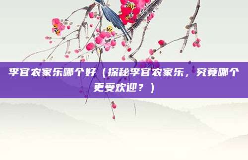 李官农家乐哪个好(探秘李官农家乐,究竟哪个更受欢迎?)