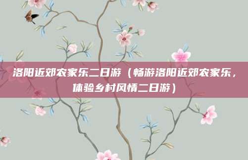 洛阳近郊农家乐二日游(畅游洛阳近郊农家乐,体验乡村风情二日游)