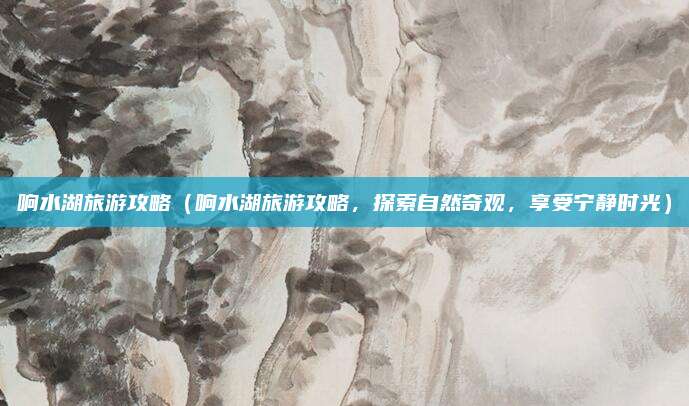响水湖旅游攻略(响水湖旅游攻略,探索自然奇观,享受宁静时光)