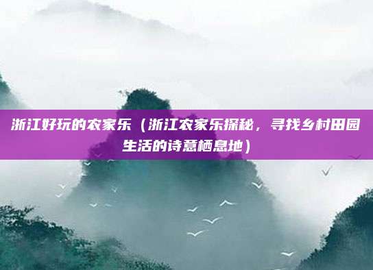 浙江好玩的农家乐(浙江农家乐探秘,寻找乡村田园生活的诗意栖息地)