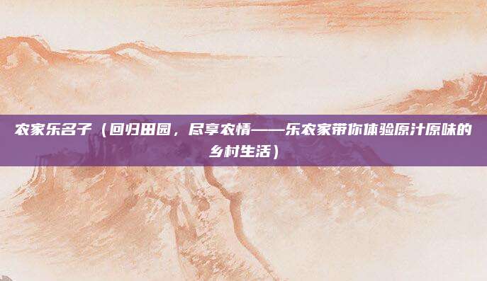 农家乐名子(回归田园,尽享农情——乐农家带你体验原汁原味的乡村生活)