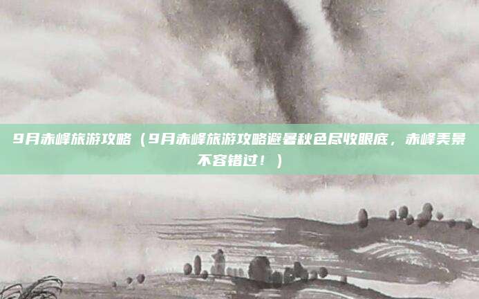 9月赤峰旅游攻略(9月赤峰旅游攻略避暑秋色尽收眼底,赤峰美景不容错过!)