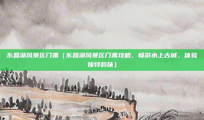 东昌湖风景区门票(东昌湖风景区门票攻略,畅游水上古城,体验独特韵味)