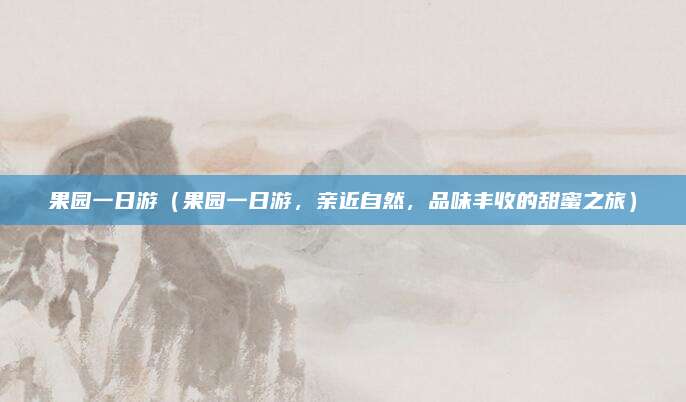 果园一日游(果园一日游,亲近自然,品味丰收的甜蜜之旅)