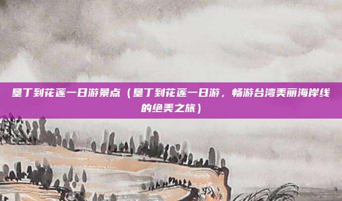 垦丁到花莲一日游景点(垦丁到花莲一日游,畅游台湾美丽海岸线的绝美之旅)