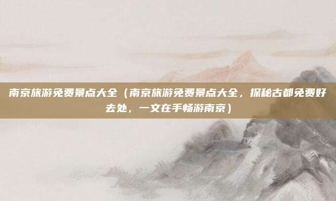 南京旅游免费景点大全(南京旅游免费景点大全,探秘古都免费好去处,一文在手畅游南京)