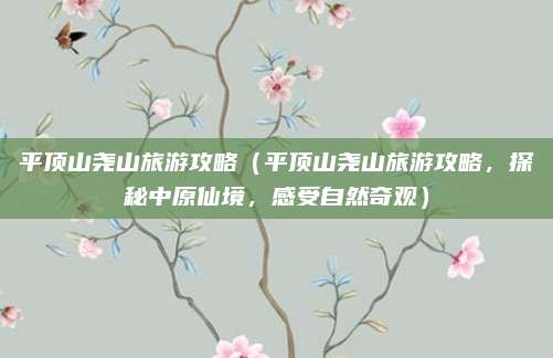 平顶山尧山旅游攻略(平顶山尧山旅游攻略,探秘中原仙境,感受自然奇观)