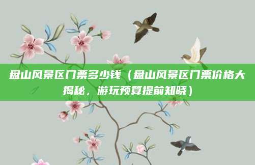 盘山风景区门票多少钱(盘山风景区门票价格大揭秘,游玩预算提前知晓)
